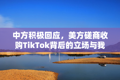 中方积极回应，美方磋商收购TikTok背后的立场与我们的态度
