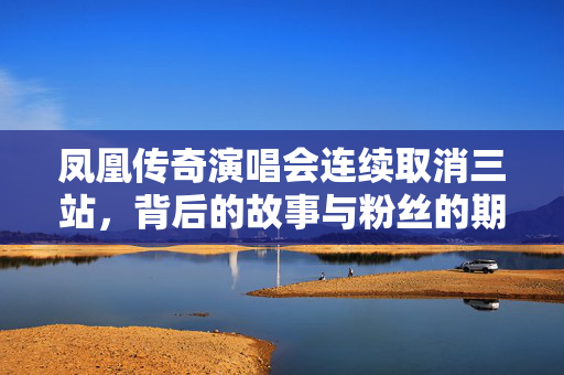 凤凰传奇演唱会连续取消三站，背后的故事与粉丝的期待