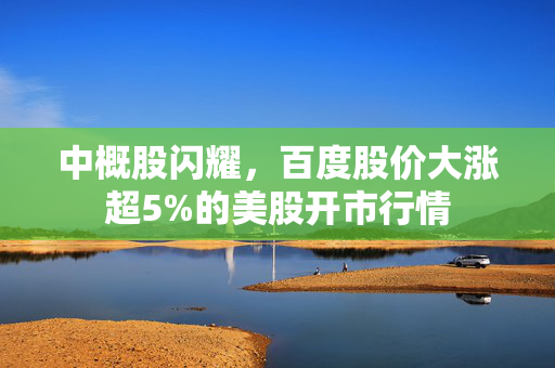 中概股闪耀，百度股价大涨超5%的美股开市行情