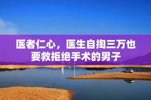 医者仁心，医生自掏三万也要救拒绝手术的男子