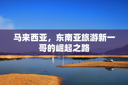 马来西亚，东南亚旅游新一哥的崛起之路