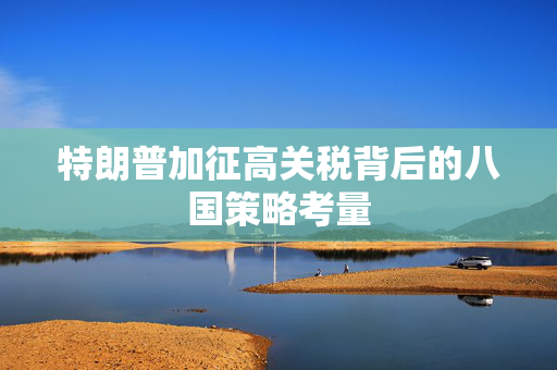 特朗普加征高关税背后的八国策略考量