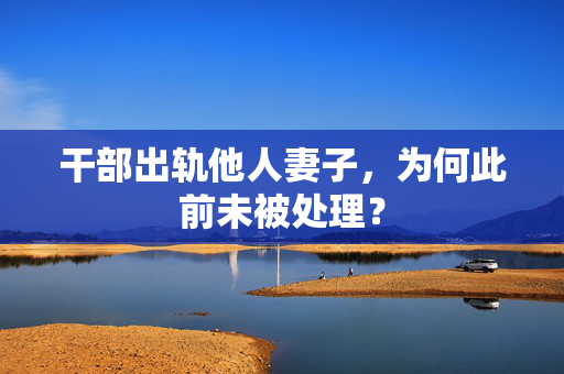 干部出轨他人妻子，为何此前未被处理？