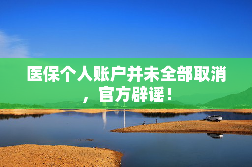 医保个人账户并未全部取消，官方辟谣！