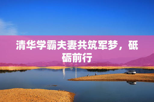 清华学霸夫妻共筑军梦，砥砺前行