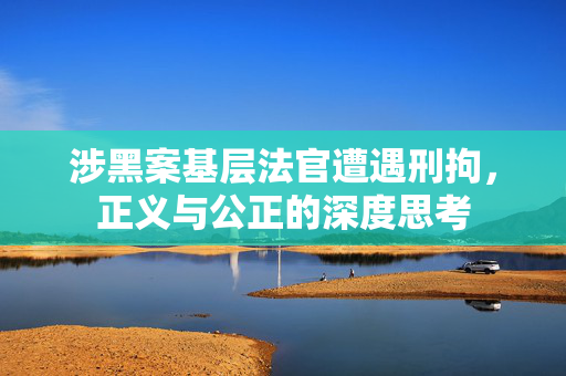 涉黑案基层法官遭遇刑拘，正义与公正的深度思考