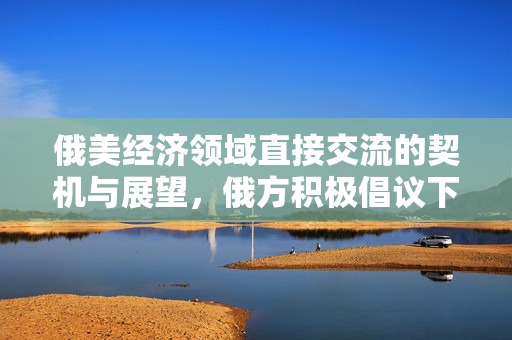 俄美经济领域直接交流的契机与展望，俄方积极倡议下的未来展望