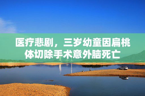 医疗悲剧，三岁幼童因扁桃体切除手术意外脑死亡