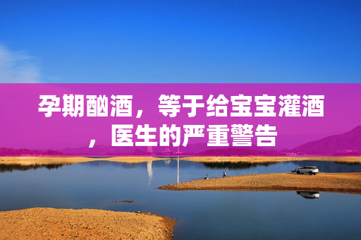 孕期酗酒，等于给宝宝灌酒，医生的严重警告