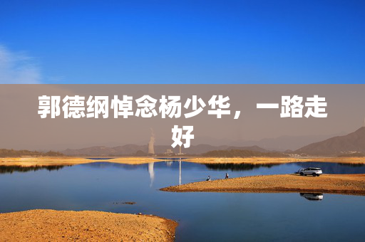 郭德纲悼念杨少华，一路走好