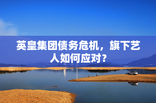 英皇集团债务危机，旗下艺人如何应对？