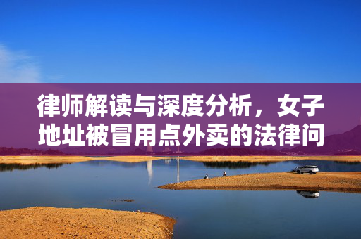 律师解读与深度分析，女子地址被冒用点外卖的法律问题