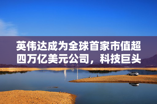 英伟达成为全球首家市值超四万亿美元公司，科技巨头引领市场新篇章
