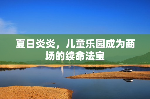 夏日炎炎，儿童乐园成为商场的续命法宝