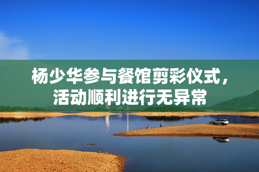杨少华参与餐馆剪彩仪式，活动顺利进行无异常