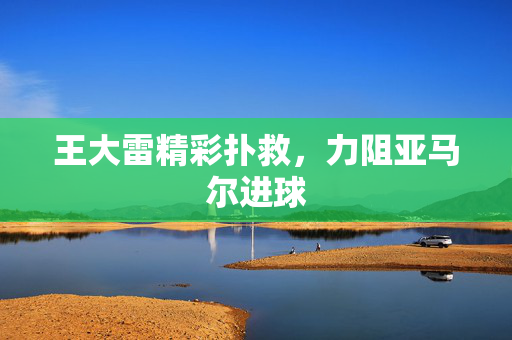 王大雷精彩扑救，力阻亚马尔进球