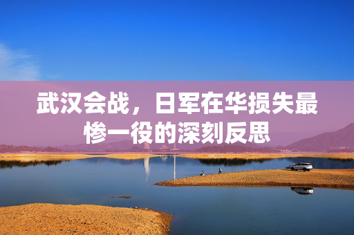 武汉会战，日军在华损失最惨一役的深刻反思