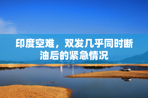 印度空难，双发几乎同时断油后的紧急情况