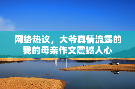 网络热议，大爷真情流露的我的母亲作文震撼人心