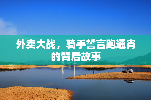 外卖大战，骑手誓言跑通宵的背后故事