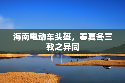 海南电动车头盔，春夏冬三款之异同