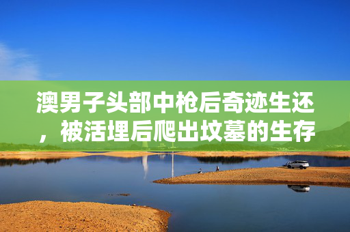 澳男子头部中枪后奇迹生还，被活埋后爬出坟墓的生存故事