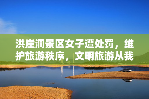 洪崖洞景区女子遭处罚，维护旅游秩序，文明旅游从我做起