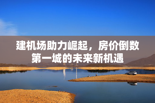 建机场助力崛起，房价倒数第一城的未来新机遇