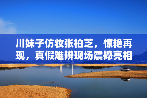川妹子仿妆张柏芝，惊艳再现，真假难辨现场震撼亮相