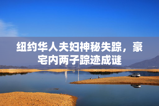 纽约华人夫妇神秘失踪，豪宅内两子踪迹成谜
