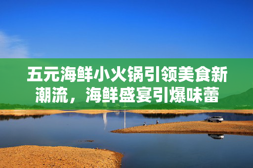 五元海鲜小火锅引领美食新潮流，海鲜盛宴引爆味蕾