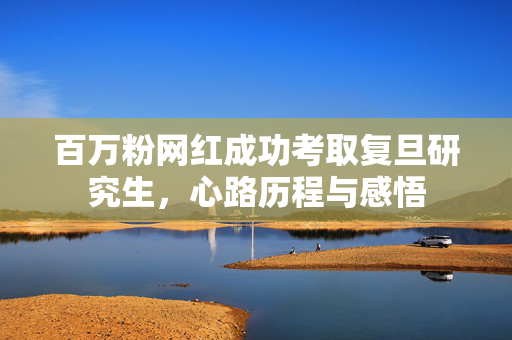 百万粉网红成功考取复旦研究生，心路历程与感悟