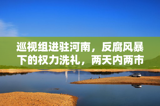巡视组进驻河南，反腐风暴下的权力洗礼，两天内两市委常委相继落马