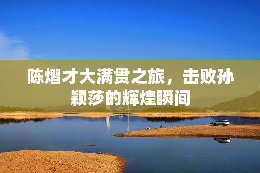 陈熠才大满贯之旅，击败孙颖莎的辉煌瞬间
