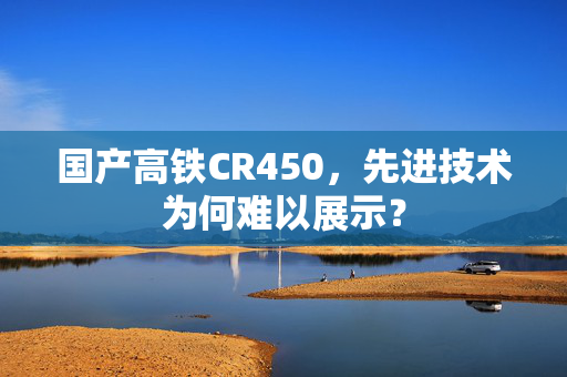 国产高铁CR450，先进技术为何难以展示？
