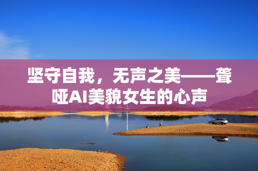 坚守自我，无声之美——聋哑AI美貌女生的心声