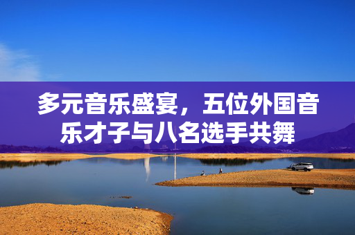 多元音乐盛宴，五位外国音乐才子与八名选手共舞