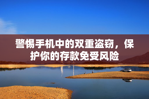 警惕手机中的双重盗窃，保护你的存款免受风险