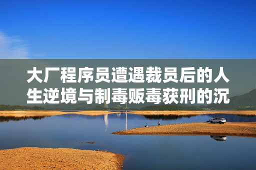 大厂程序员遭遇裁员后的人生逆境与制毒贩毒获刑的沉痛教训
