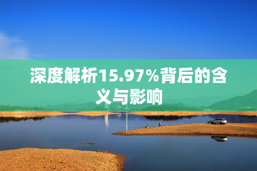 深度解析15.97%背后的含义与影响