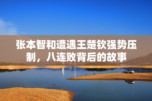 张本智和遭遇王楚钦强势压制，八连败背后的故事