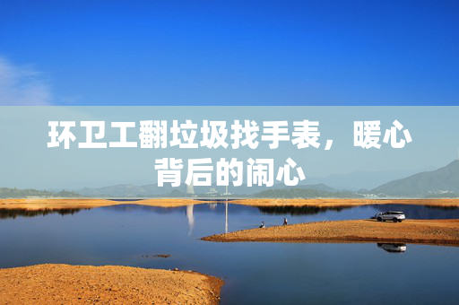 环卫工翻垃圾找手表，暖心背后的闹心