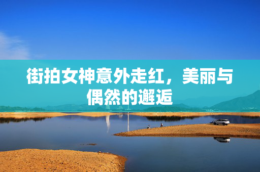 街拍女神意外走红，美丽与偶然的邂逅