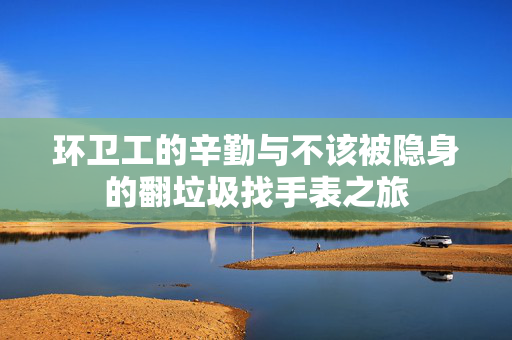 环卫工的辛勤与不该被隐身的翻垃圾找手表之旅