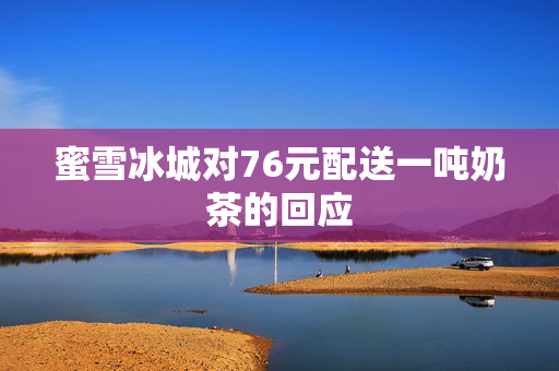 蜜雪冰城对76元配送一吨奶茶的回应