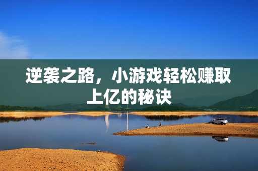 逆袭之路，小游戏轻松赚取上亿的秘诀