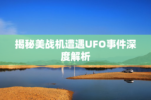 揭秘美战机遭遇UFO事件深度解析