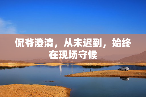 侃爷澄清，从未迟到，始终在现场守候