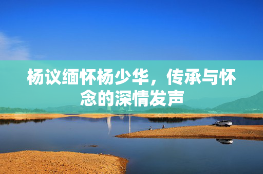 杨议缅怀杨少华，传承与怀念的深情发声