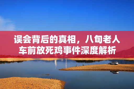 误会背后的真相，八旬老人车前放死鸡事件深度解析